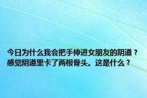 今日为什么我会把手伸进女朋友的阴道？感觉阴道里卡了两根骨头。这是什么？