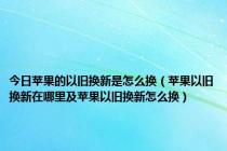 今日苹果的以旧换新是怎么换（苹果以旧换新在哪里及苹果以旧换新怎么换）