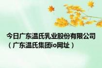 今日广东温氏乳业股份有限公司（广东温氏集团io网址）