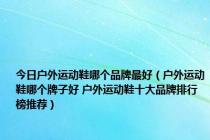 今日户外运动鞋哪个品牌最好（户外运动鞋哪个牌子好 户外运动鞋十大品牌排行榜推荐）