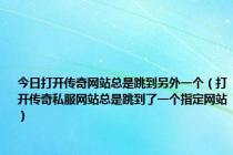 今日打开传奇网站总是跳到另外一个（打开传奇私服网站总是跳到了一个指定网站）