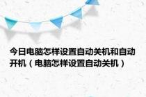 今日电脑怎样设置自动关机和自动开机（电脑怎样设置自动关机）