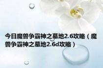 今日魔兽争霸神之墓地2.6攻略（魔兽争霸神之墓地2.6d攻略）