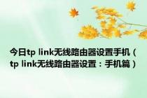 今日tp link无线路由器设置手机（tp link无线路由器设置：手机篇）