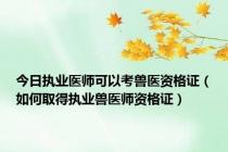 今日执业医师可以考兽医资格证（如何取得执业兽医师资格证）