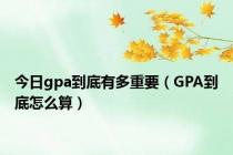 今日gpa到底有多重要（GPA到底怎么算）