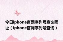 今日iphone官网序列号查询网址（iphone官网序列号查询）