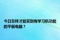 今日怎样才能买到有学习机功能的平板电脑？