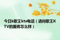 今日k歌王ktv电话（请问歌王KTV的服务怎么样）