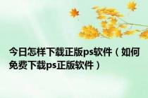 今日怎样下载正版ps软件（如何免费下载ps正版软件）