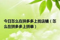 今日怎么在拼多多上找店铺（怎么在拼多多上拼单）