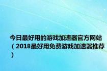 今日最好用的游戏加速器官方网站（2018最好用免费游戏加速器推荐）