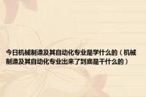 今日机械制造及其自动化专业是学什么的（机械制造及其自动化专业出来了到底是干什么的）