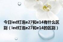 今日led灯泡e27和e14有什么区别（led灯泡e27和e14的区别）