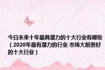 今日未来十年最具潜力的十大行业有哪些（2020年最有潜力的行业 市场大前景好的十大行业）