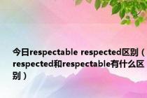 今日respectable respected区别（respected和respectable有什么区别）