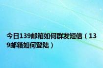 今日139邮箱如何群发短信（139邮箱如何登陆）