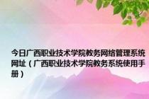 今日广西职业技术学院教务网络管理系统网址（广西职业技术学院教务系统使用手册）