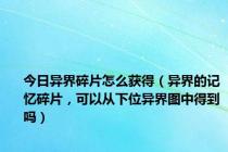 今日异界碎片怎么获得（异界的记忆碎片，可以从下位异界图中得到吗）