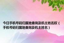 今日手机号码归属地查询及机主姓名权（手机号码归属地查询及机主姓名）