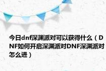 今日dnf深渊派对可以获得什么（DNF如何开启深渊派对DNF深渊派对怎么进）