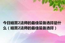 今日暗黑2法师的最佳装备选择是什么（暗黑2法师的最佳装备选择）