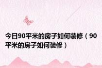 今日90平米的房子如何装修（90平米的房子如何装修）