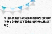 今日免费迅雷下载电影哪些网站比较好呢不卡（免费迅雷下载电影哪些网站比较好呢）