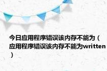 今日应用程序错误该内存不能为（应用程序错误该内存不能为written）