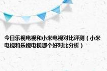 今日乐视电视和小米电视对比评测（小米电视和乐视电视哪个好对比分析）