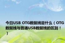 今日USB OTG数据线是什么（OTG数据线与普通USB数据线的区别！）