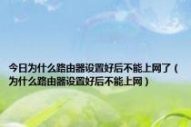 今日为什么路由器设置好后不能上网了（为什么路由器设置好后不能上网）