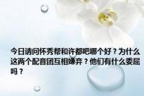 今日请问怀秀帮和许都吧哪个好？为什么这两个配音团互相嫌弃？他们有什么委屈吗？