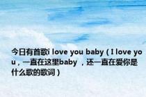 今日有首歌i love you baby（I love you , 一直在这里baby ，还一直在爱你是什么歌的歌词）