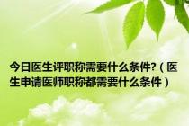 今日医生评职称需要什么条件?（医生申请医师职称都需要什么条件）