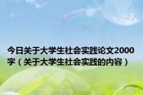 今日关于大学生社会实践论文2000字（关于大学生社会实践的内容）