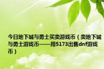 今日地下城与勇士买卖游戏币（卖地下城与勇士游戏币——用5173出售dnf游戏币）