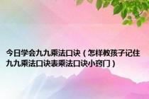 今日学会九九乘法口诀（怎样教孩子记住九九乘法口诀表乘法口诀小窍门）