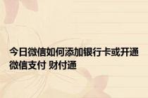 今日微信如何添加银行卡或开通微信支付 财付通