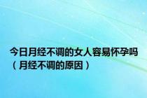 今日月经不调的女人容易怀孕吗（月经不调的原因）