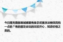 今日南充南部县城哪里有桑拿或者洗浴稍微高档一点的？有的朋友去玩的比较开心，知道价格之类的。