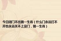 今日闭门不出猜一生肖（什么门永远打不开也永远关不上没门，猜一生肖）