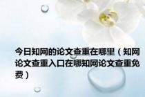 今日知网的论文查重在哪里（知网论文查重入口在哪知网论文查重免费）