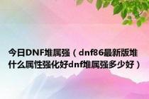 今日DNF堆属强（dnf86最新版堆什么属性强化好dnf堆属强多少好）