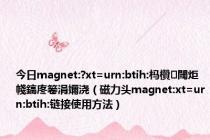 今日magnet:?xt=urn:btih:杩欑閾炬帴鎬庝箞涓嬭浇（磁力头magnet:xt=urn:btih:链接使用方法）