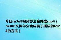 今日m3u8视频怎么合并成mp4（m3u8文件怎么合成便于播放的MP4的方法）