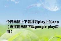 今日电脑上下载谷歌play上的app（直接用电脑下载google play应用）