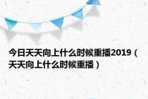 今日天天向上什么时候重播2019（天天向上什么时候重播）