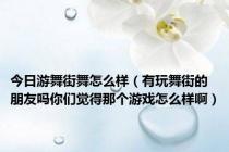 今日游舞街舞怎么样（有玩舞街的朋友吗你们觉得那个游戏怎么样啊）