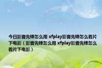 今日影音先锋怎么用 xfplay影音先锋怎么看片下电影（影音先锋怎么用 xfplay影音先锋怎么看片下电影）